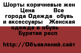 Шорты коричневые жен. › Цена ­ 150 - Все города Одежда, обувь и аксессуары » Женская одежда и обувь   . Бурятия респ.